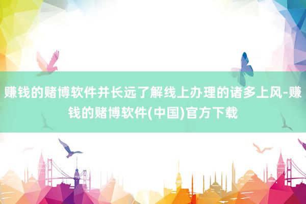 赚钱的赌博软件并长远了解线上办理的诸多上风-赚钱的赌博软件(中国)官方下载