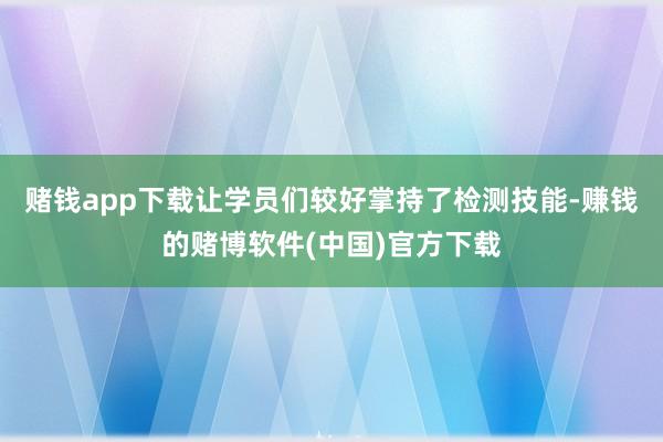 赌钱app下载让学员们较好掌持了检测技能-赚钱的赌博软件(中国)官方下载