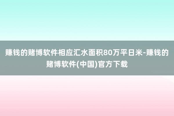 赚钱的赌博软件相应汇水面积80万平日米-赚钱的赌博软件(中国)官方下载