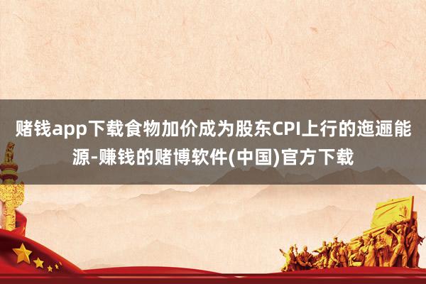 赌钱app下载食物加价成为股东CPI上行的迤逦能源-赚钱的赌博软件(中国)官方下载