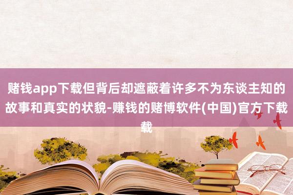 赌钱app下载但背后却遮蔽着许多不为东谈主知的故事和真实的状貌-赚钱的赌博软件(中国)官方下载