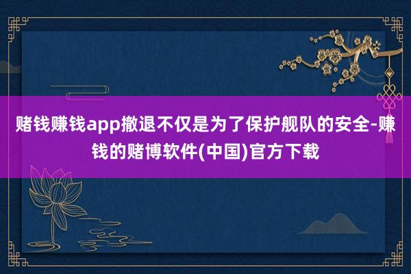 赌钱赚钱app撤退不仅是为了保护舰队的安全-赚钱的赌博软件(中国)官方下载