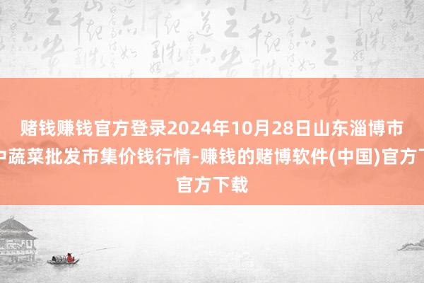赌钱赚钱官方登录2024年10月28日山东淄博市鲁中蔬菜批发市集价钱行情-赚钱的赌博软件(中国)官方下载