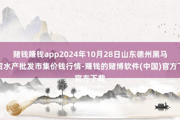 赌钱赚钱app2024年10月28日山东德州黑马农贸水产批发市集价钱行情-赚钱的赌博软件(中国)官方下载