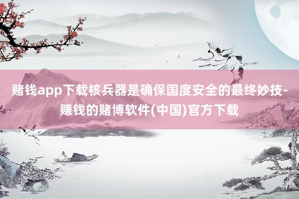 赌钱app下载核兵器是确保国度安全的最终妙技-赚钱的赌博软件(中国)官方下载