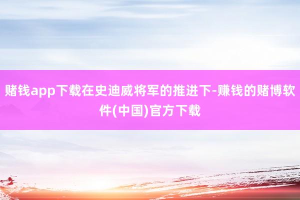 赌钱app下载在史迪威将军的推进下-赚钱的赌博软件(中国)官方下载