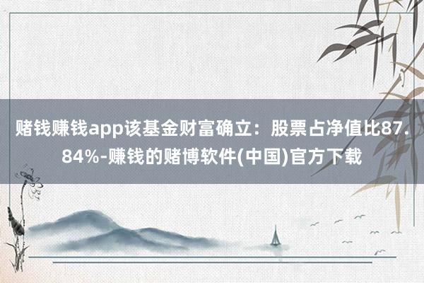 赌钱赚钱app该基金财富确立：股票占净值比87.84%-赚钱的赌博软件(中国)官方下载