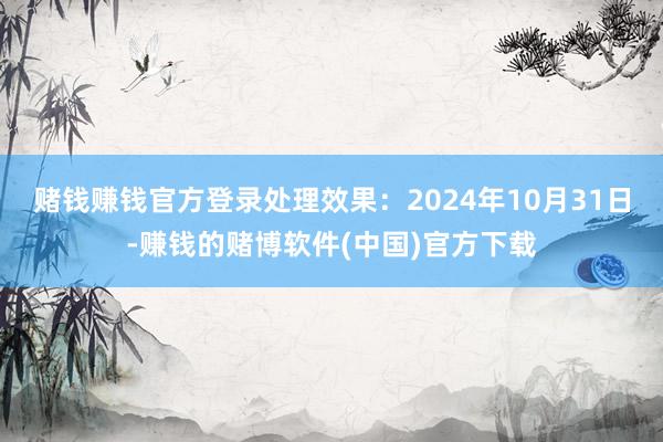 赌钱赚钱官方登录处理效果：2024年10月31日-赚钱的赌博软件(中国)官方下载