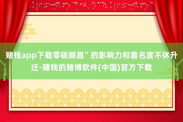 赌钱app下载零碳顺昌”的影响力和着名度不休升迁-赚钱的赌博软件(中国)官方下载
