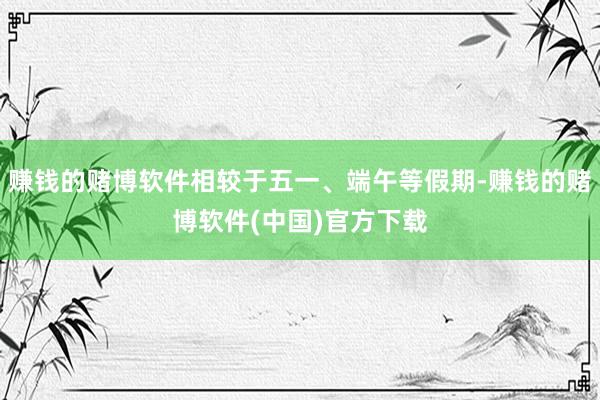 赚钱的赌博软件相较于五一、端午等假期-赚钱的赌博软件(中国)官方下载