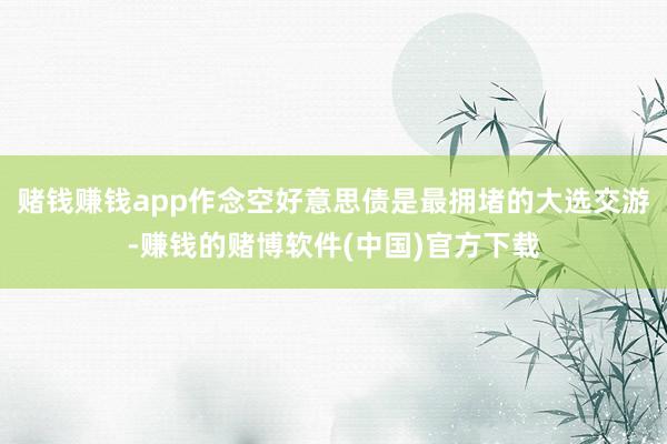 赌钱赚钱app作念空好意思债是最拥堵的大选交游-赚钱的赌博软件(中国)官方下载