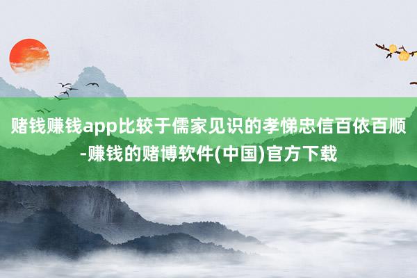 赌钱赚钱app比较于儒家见识的孝悌忠信百依百顺-赚钱的赌博软件(中国)官方下载