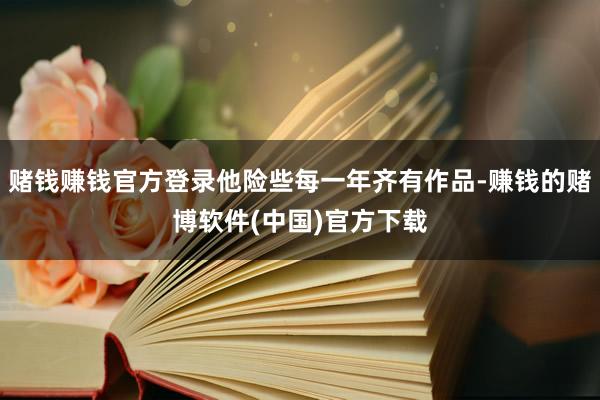 赌钱赚钱官方登录他险些每一年齐有作品-赚钱的赌博软件(中国)官方下载
