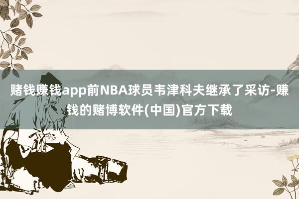 赌钱赚钱app前NBA球员韦津科夫继承了采访-赚钱的赌博软件(中国)官方下载
