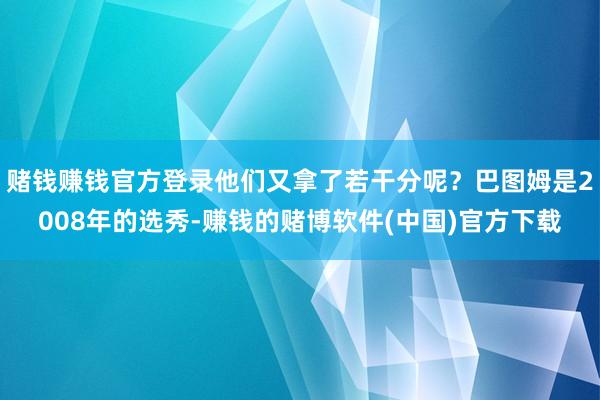 赌钱赚钱官方登录他们又拿了若干分呢？巴图姆是2008年的选秀-赚钱的赌博软件(中国)官方下载