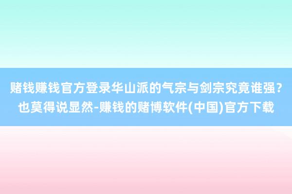 赌钱赚钱官方登录华山派的气宗与剑宗究竟谁强？也莫得说显然-赚钱的赌博软件(中国)官方下载