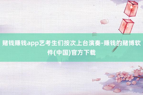 赌钱赚钱app艺考生们按次上台演奏-赚钱的赌博软件(中国)官方下载