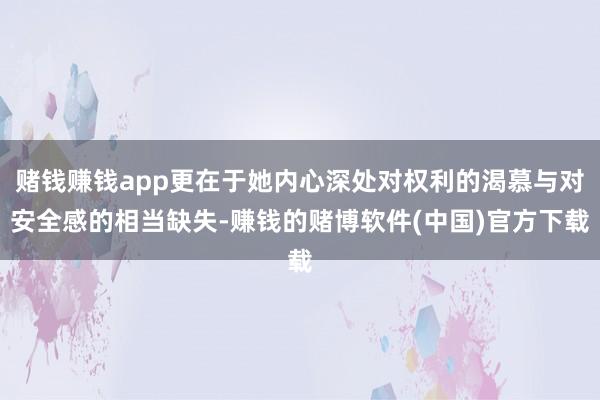 赌钱赚钱app更在于她内心深处对权利的渴慕与对安全感的相当缺失-赚钱的赌博软件(中国)官方下载