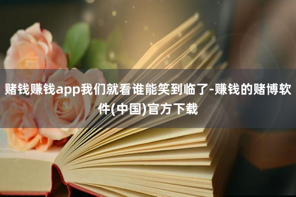 赌钱赚钱app我们就看谁能笑到临了-赚钱的赌博软件(中国)官方下载