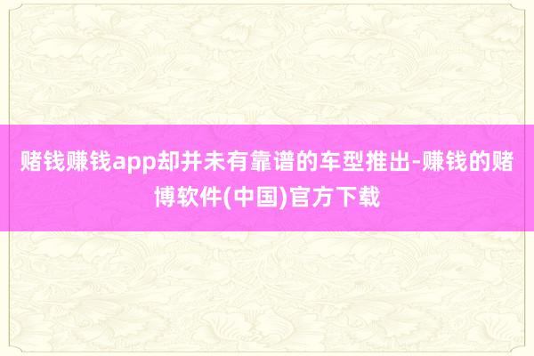 赌钱赚钱app却并未有靠谱的车型推出-赚钱的赌博软件(中国)官方下载