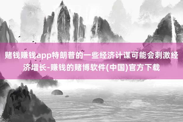 赌钱赚钱app特朗普的一些经济计谋可能会刺激经济增长-赚钱的赌博软件(中国)官方下载