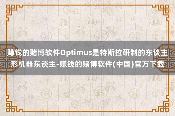 赚钱的赌博软件Optimus是特斯拉研制的东谈主形机器东谈主-赚钱的赌博软件(中国)官方下载