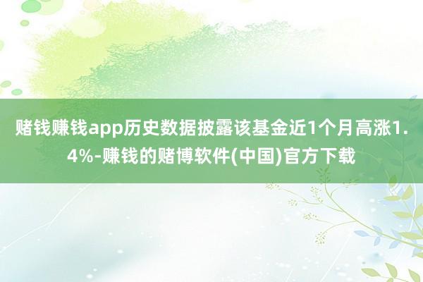 赌钱赚钱app历史数据披露该基金近1个月高涨1.4%-赚钱的赌博软件(中国)官方下载