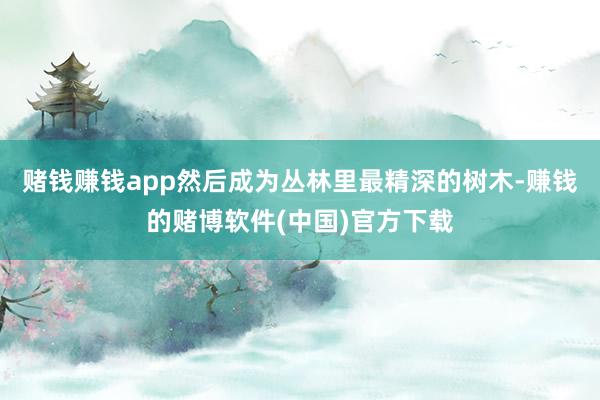 赌钱赚钱app然后成为丛林里最精深的树木-赚钱的赌博软件(中国)官方下载