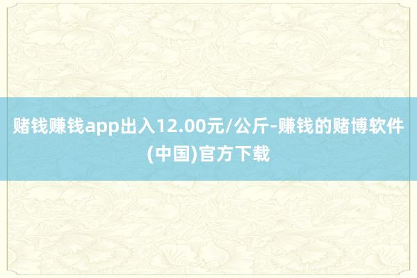 赌钱赚钱app出入12.00元/公斤-赚钱的赌博软件(中国)官方下载