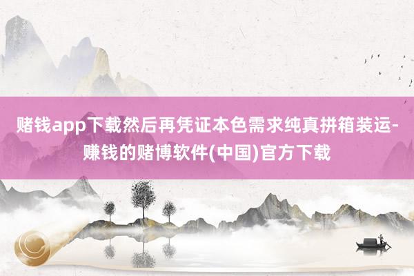赌钱app下载然后再凭证本色需求纯真拼箱装运-赚钱的赌博软件(中国)官方下载