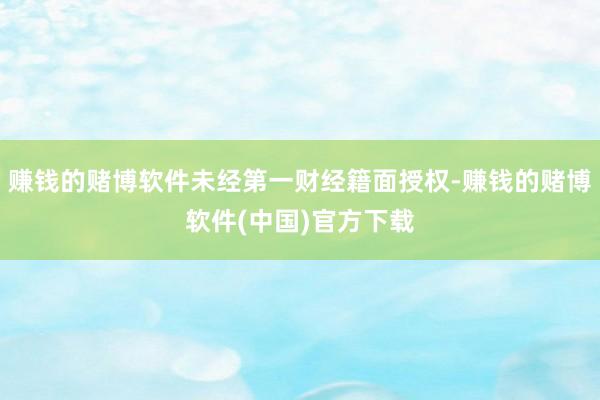 赚钱的赌博软件未经第一财经籍面授权-赚钱的赌博软件(中国)官方下载
