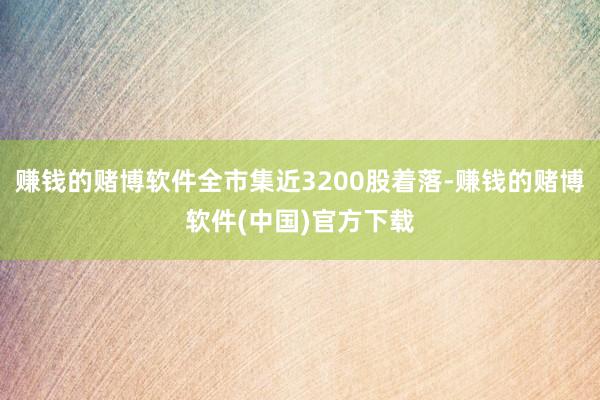 赚钱的赌博软件全市集近3200股着落-赚钱的赌博软件(中国)官方下载