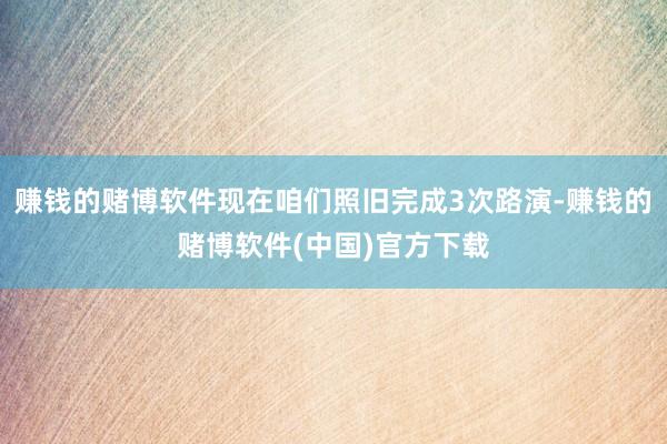 赚钱的赌博软件现在咱们照旧完成3次路演-赚钱的赌博软件(中国)官方下载