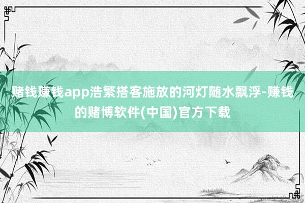 赌钱赚钱app浩繁搭客施放的河灯随水飘浮-赚钱的赌博软件(中国)官方下载