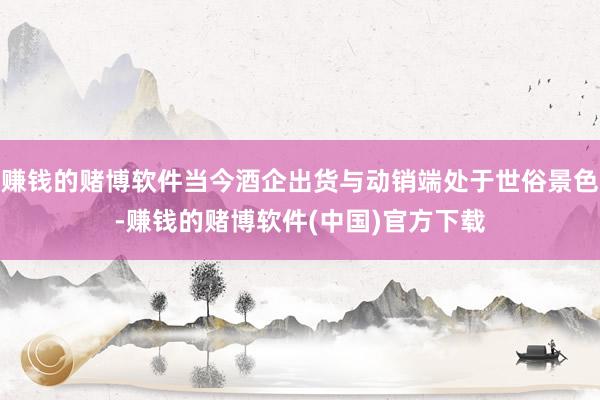 赚钱的赌博软件当今酒企出货与动销端处于世俗景色-赚钱的赌博软件(中国)官方下载