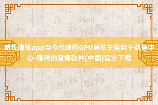 赌钱赚钱app当今代理的GPU居品主要用于数据中心-赚钱的赌博软件(中国)官方下载