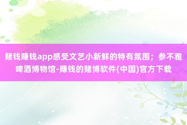 赌钱赚钱app感受文艺小新鲜的特有氛围；参不雅啤酒博物馆-赚钱的赌博软件(中国)官方下载