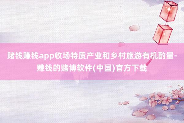 赌钱赚钱app收场特质产业和乡村旅游有机酌量-赚钱的赌博软件(中国)官方下载