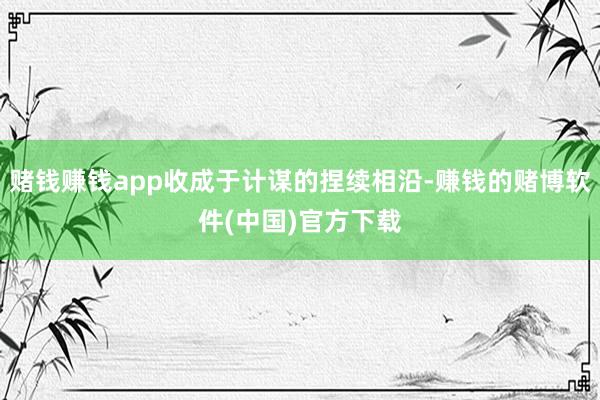 赌钱赚钱app收成于计谋的捏续相沿-赚钱的赌博软件(中国)官方下载