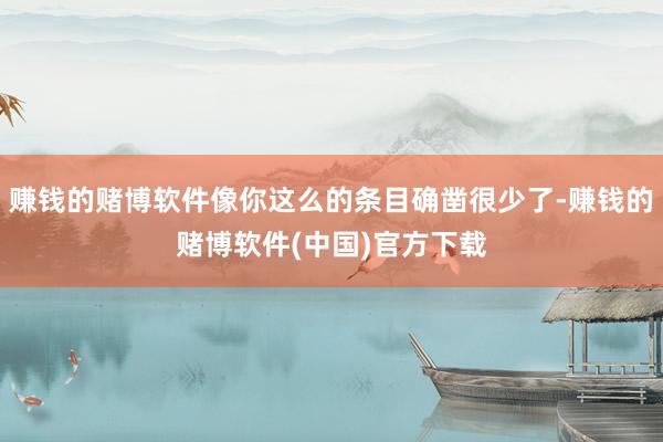 赚钱的赌博软件像你这么的条目确凿很少了-赚钱的赌博软件(中国)官方下载