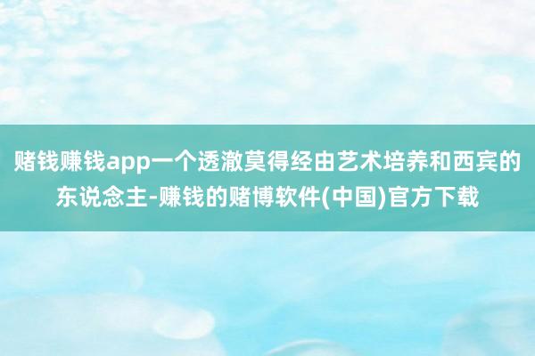 赌钱赚钱app一个透澈莫得经由艺术培养和西宾的东说念主-赚钱的赌博软件(中国)官方下载