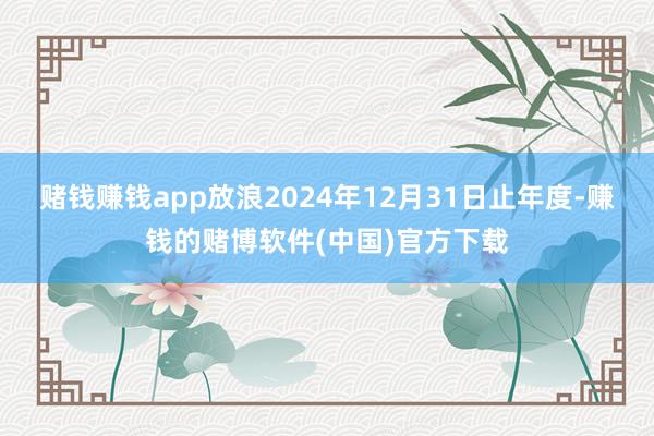 赌钱赚钱app放浪2024年12月31日止年度-赚钱的赌博软件(中国)官方下载
