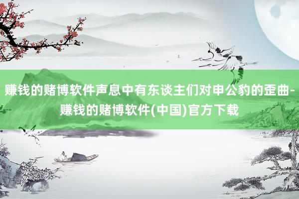 赚钱的赌博软件声息中有东谈主们对申公豹的歪曲-赚钱的赌博软件(中国)官方下载