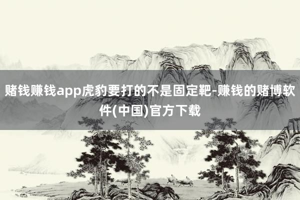 赌钱赚钱app虎豹要打的不是固定靶-赚钱的赌博软件(中国)官方下载