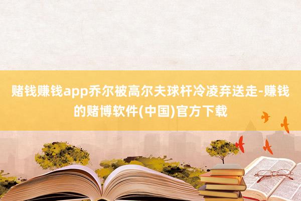 赌钱赚钱app乔尔被高尔夫球杆冷凌弃送走-赚钱的赌博软件(中国)官方下载