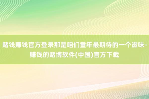 赌钱赚钱官方登录那是咱们童年最期待的一个滋味-赚钱的赌博软件(中国)官方下载