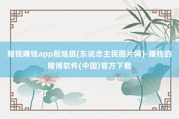 赌钱赚钱app殷旭摄(东说念主民图片网)-赚钱的赌博软件(中国)官方下载