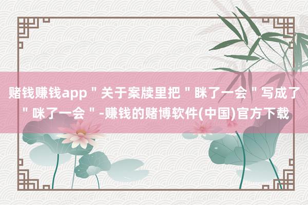 赌钱赚钱app＂关于案牍里把＂眯了一会＂写成了＂咪了一会＂-赚钱的赌博软件(中国)官方下载
