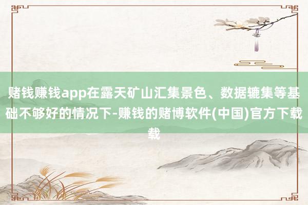 赌钱赚钱app在露天矿山汇集景色、数据辘集等基础不够好的情况下-赚钱的赌博软件(中国)官方下载