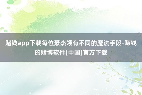 赌钱app下载每位豪杰领有不同的魔法手段-赚钱的赌博软件(中国)官方下载